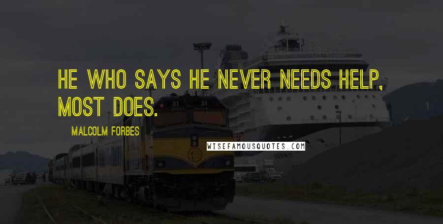 Malcolm Forbes Quotes: He who says he never needs help, most does.