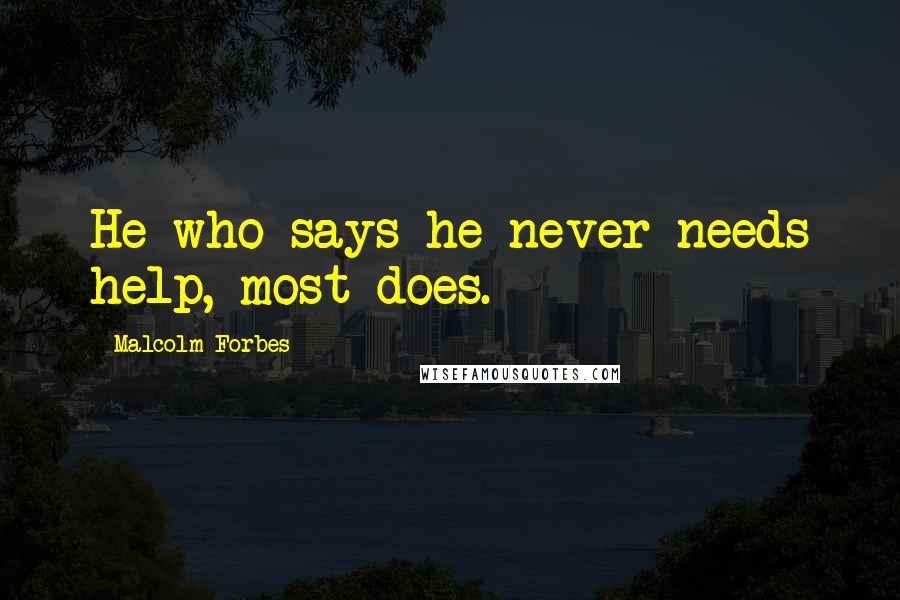 Malcolm Forbes Quotes: He who says he never needs help, most does.