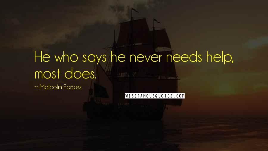 Malcolm Forbes Quotes: He who says he never needs help, most does.