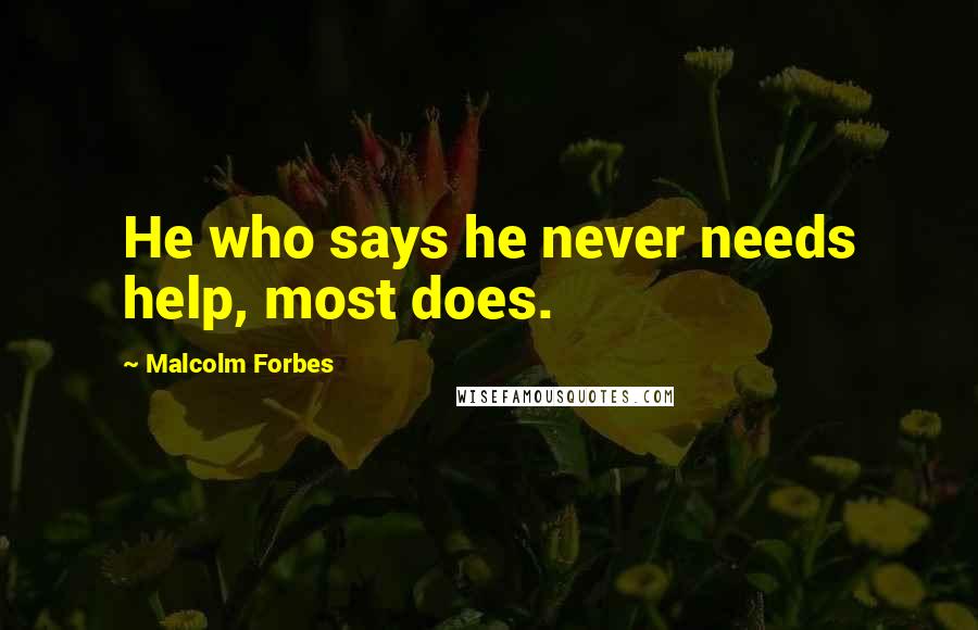 Malcolm Forbes Quotes: He who says he never needs help, most does.