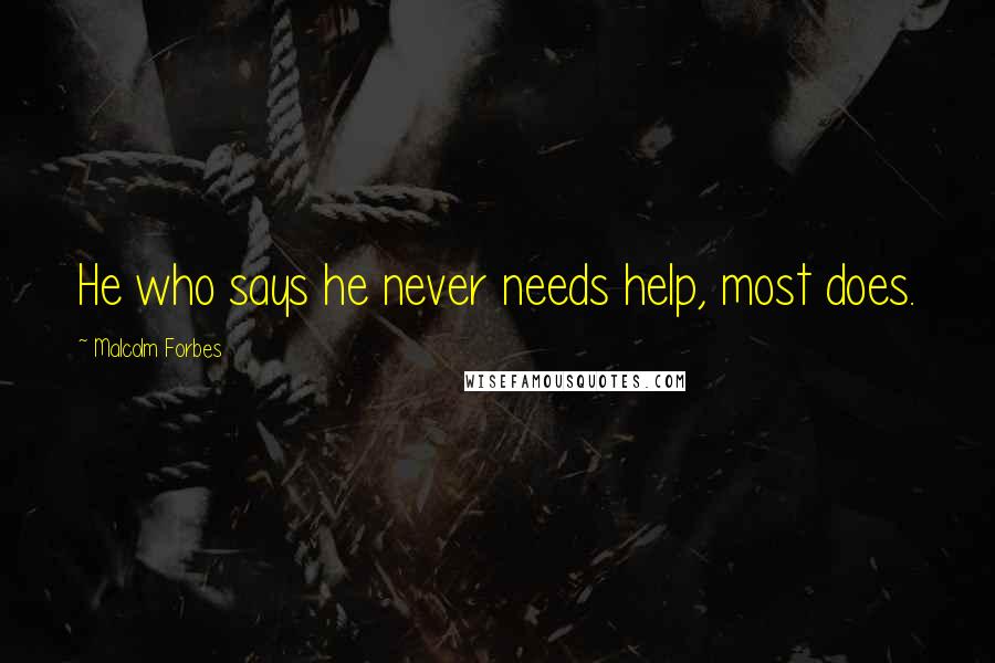 Malcolm Forbes Quotes: He who says he never needs help, most does.