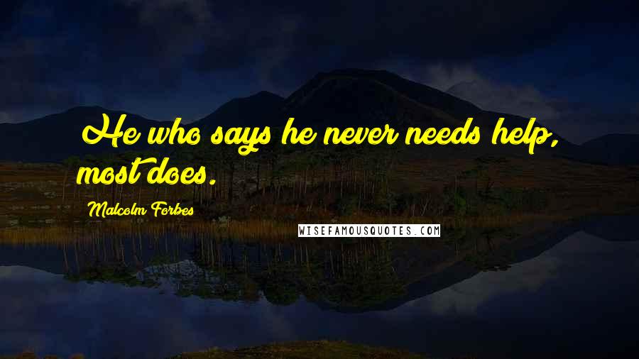 Malcolm Forbes Quotes: He who says he never needs help, most does.