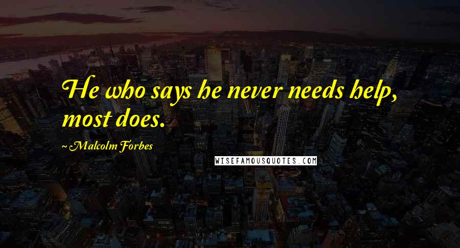 Malcolm Forbes Quotes: He who says he never needs help, most does.