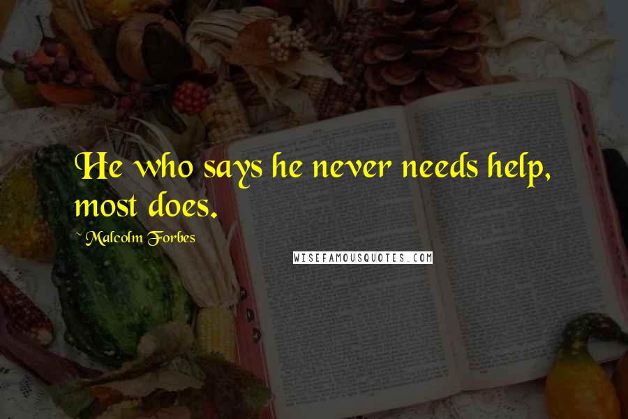 Malcolm Forbes Quotes: He who says he never needs help, most does.
