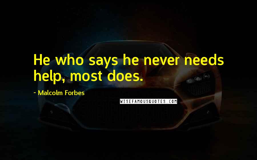 Malcolm Forbes Quotes: He who says he never needs help, most does.