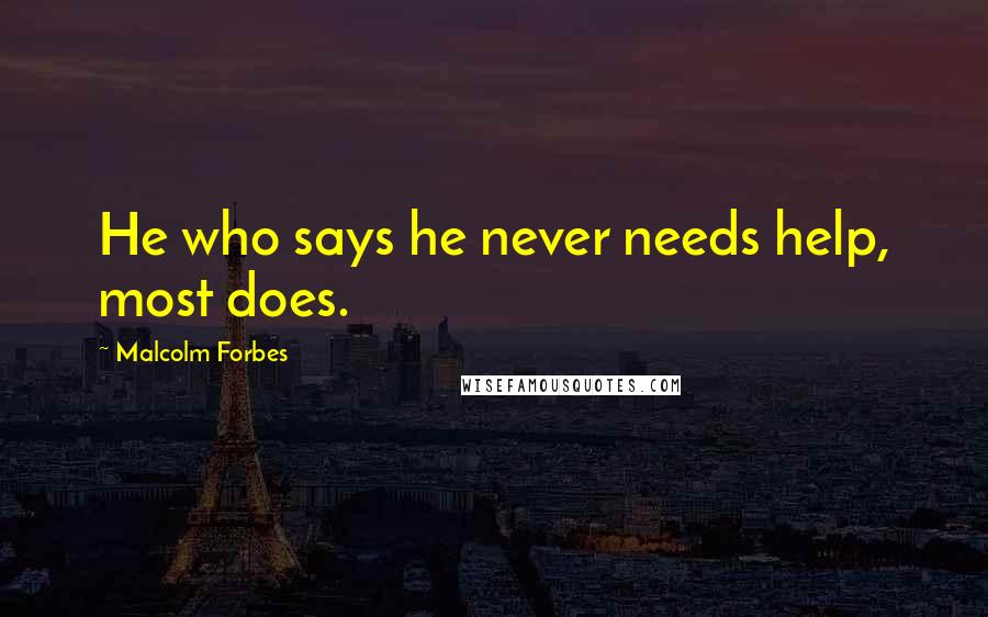 Malcolm Forbes Quotes: He who says he never needs help, most does.