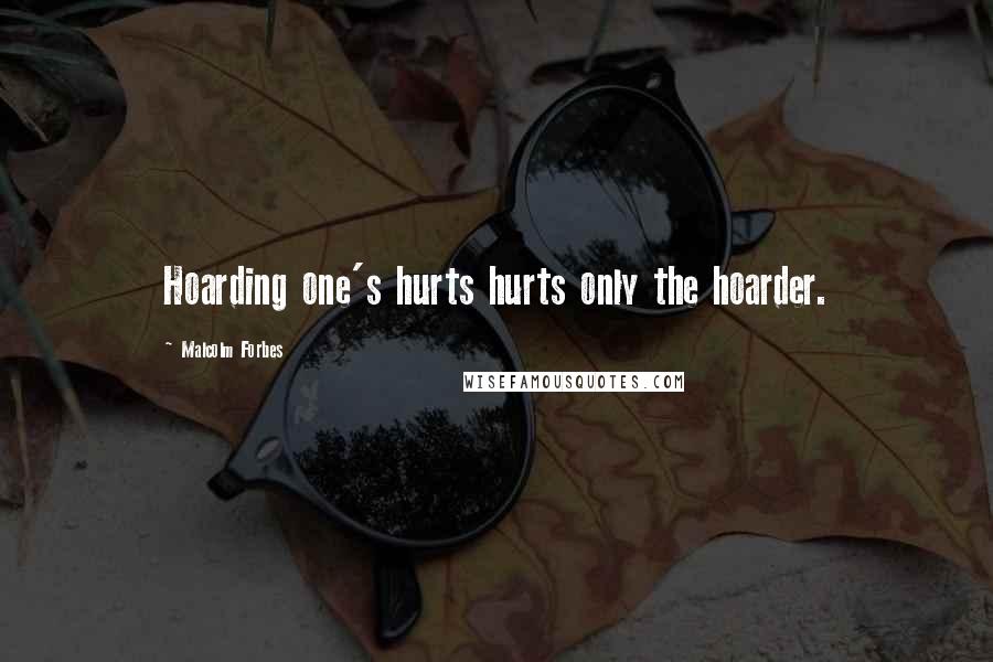 Malcolm Forbes Quotes: Hoarding one's hurts hurts only the hoarder.