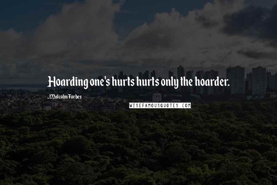 Malcolm Forbes Quotes: Hoarding one's hurts hurts only the hoarder.