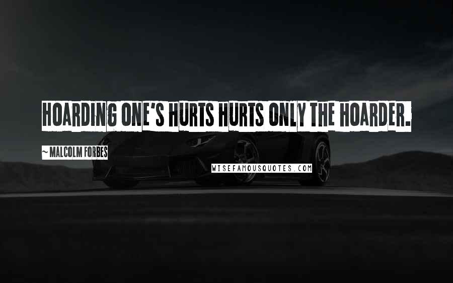 Malcolm Forbes Quotes: Hoarding one's hurts hurts only the hoarder.