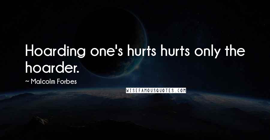 Malcolm Forbes Quotes: Hoarding one's hurts hurts only the hoarder.