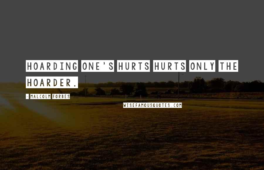 Malcolm Forbes Quotes: Hoarding one's hurts hurts only the hoarder.