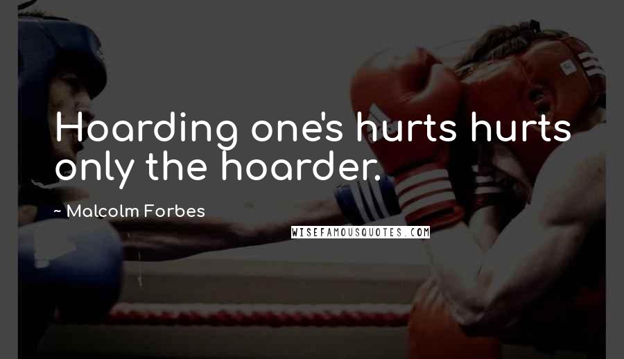 Malcolm Forbes Quotes: Hoarding one's hurts hurts only the hoarder.