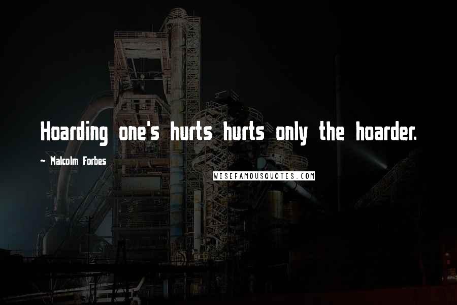 Malcolm Forbes Quotes: Hoarding one's hurts hurts only the hoarder.