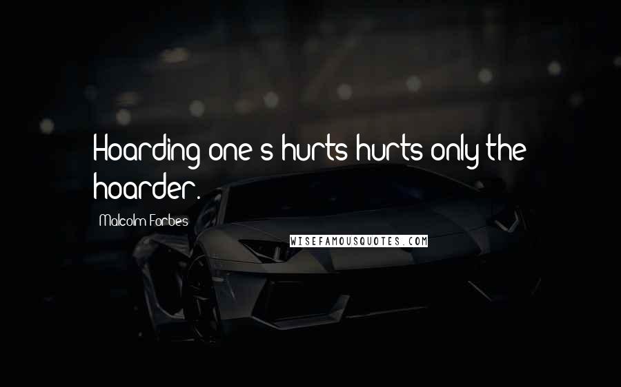Malcolm Forbes Quotes: Hoarding one's hurts hurts only the hoarder.