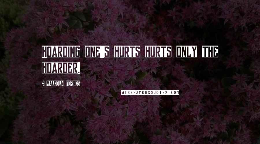 Malcolm Forbes Quotes: Hoarding one's hurts hurts only the hoarder.