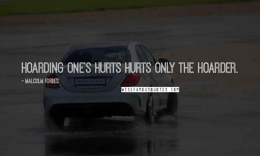 Malcolm Forbes Quotes: Hoarding one's hurts hurts only the hoarder.