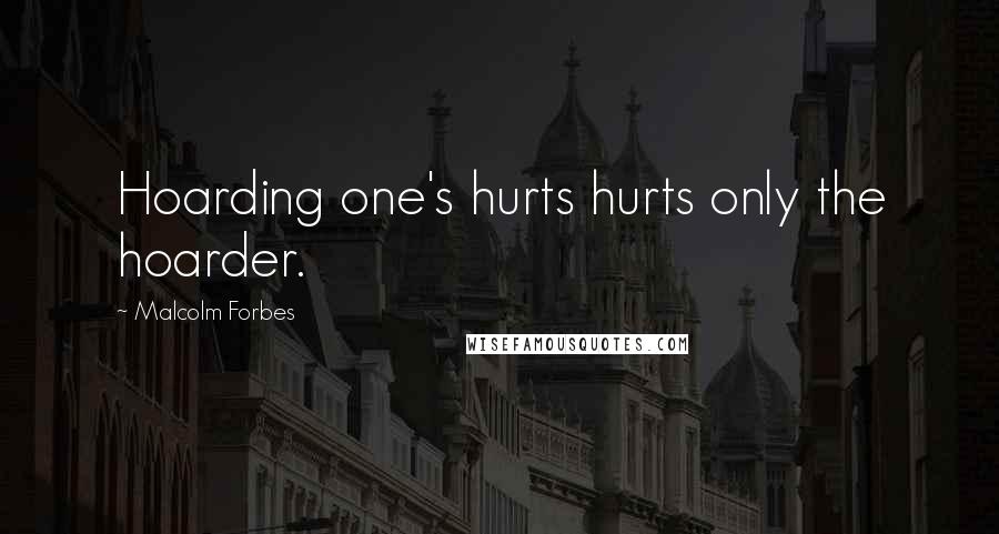 Malcolm Forbes Quotes: Hoarding one's hurts hurts only the hoarder.