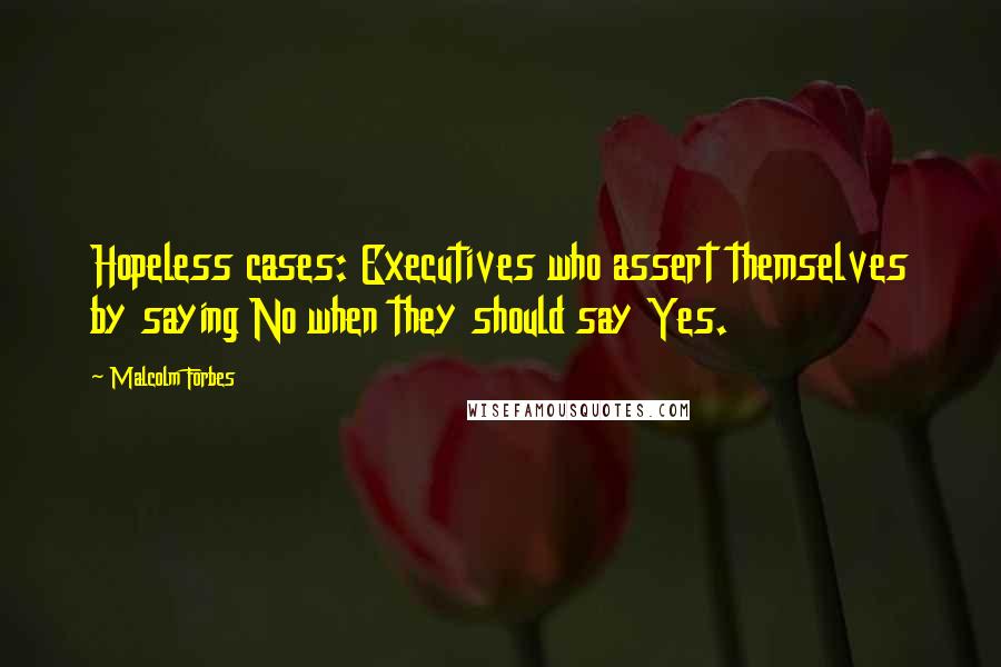 Malcolm Forbes Quotes: Hopeless cases: Executives who assert themselves by saying No when they should say Yes.