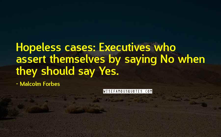 Malcolm Forbes Quotes: Hopeless cases: Executives who assert themselves by saying No when they should say Yes.