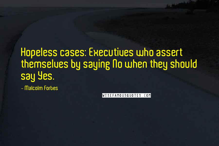 Malcolm Forbes Quotes: Hopeless cases: Executives who assert themselves by saying No when they should say Yes.