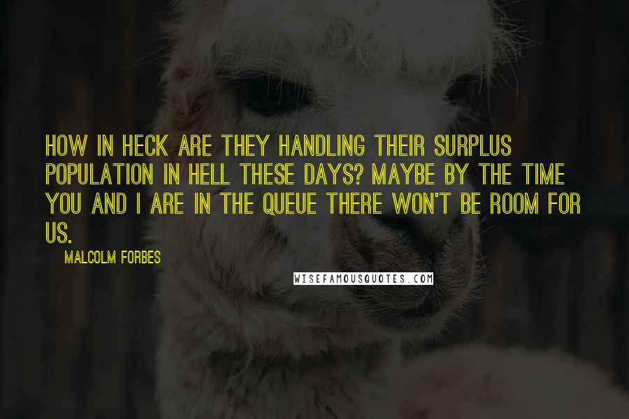 Malcolm Forbes Quotes: How in heck are they handling their surplus population in Hell these days? Maybe by the time you and I are in the queue there won't be room for us.