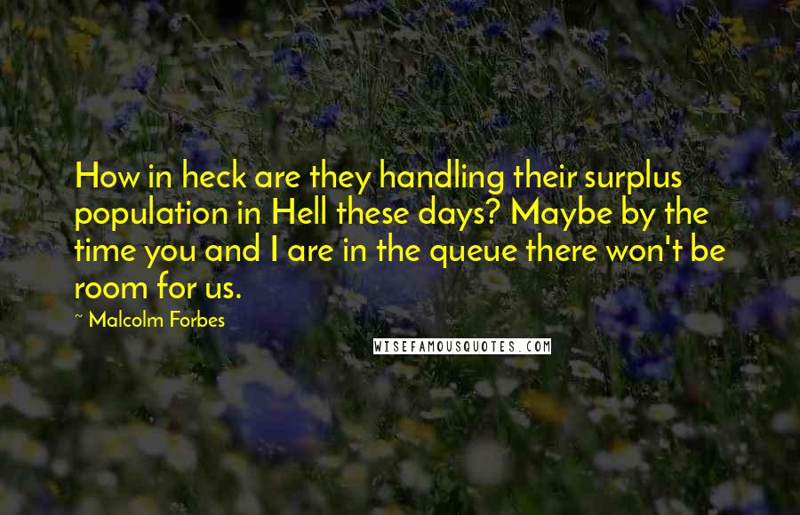 Malcolm Forbes Quotes: How in heck are they handling their surplus population in Hell these days? Maybe by the time you and I are in the queue there won't be room for us.