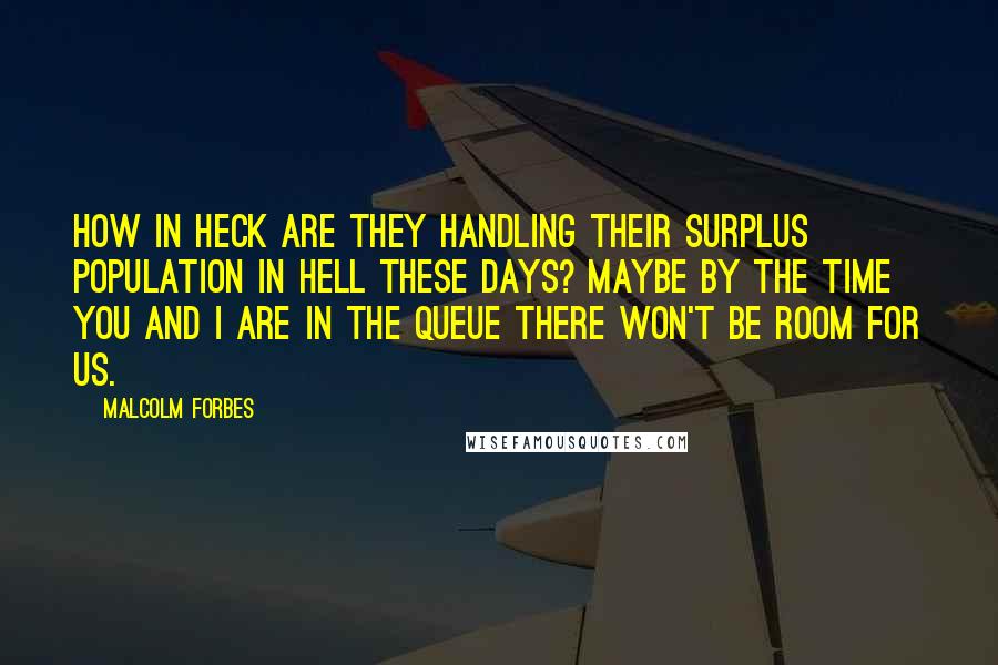 Malcolm Forbes Quotes: How in heck are they handling their surplus population in Hell these days? Maybe by the time you and I are in the queue there won't be room for us.