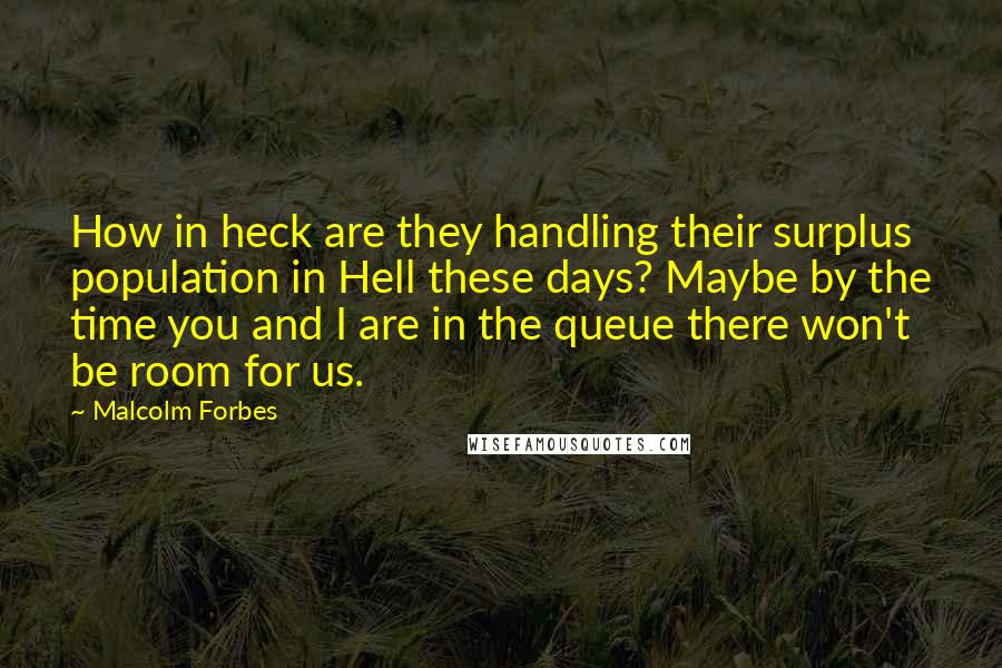 Malcolm Forbes Quotes: How in heck are they handling their surplus population in Hell these days? Maybe by the time you and I are in the queue there won't be room for us.