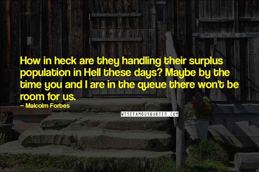 Malcolm Forbes Quotes: How in heck are they handling their surplus population in Hell these days? Maybe by the time you and I are in the queue there won't be room for us.
