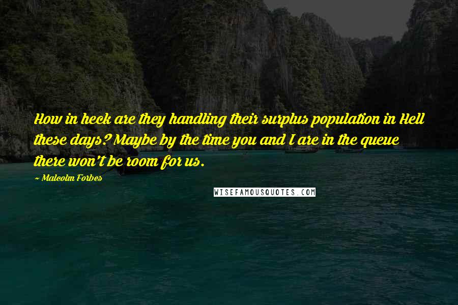 Malcolm Forbes Quotes: How in heck are they handling their surplus population in Hell these days? Maybe by the time you and I are in the queue there won't be room for us.