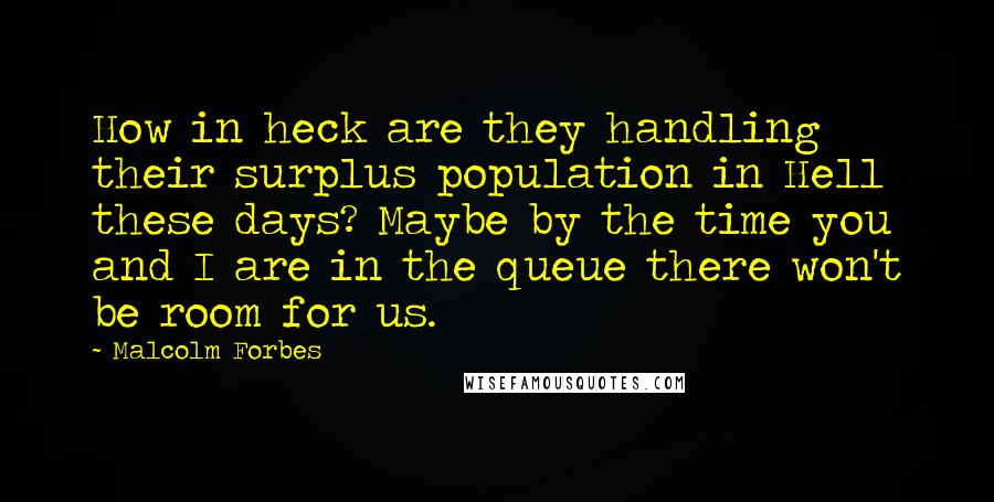 Malcolm Forbes Quotes: How in heck are they handling their surplus population in Hell these days? Maybe by the time you and I are in the queue there won't be room for us.