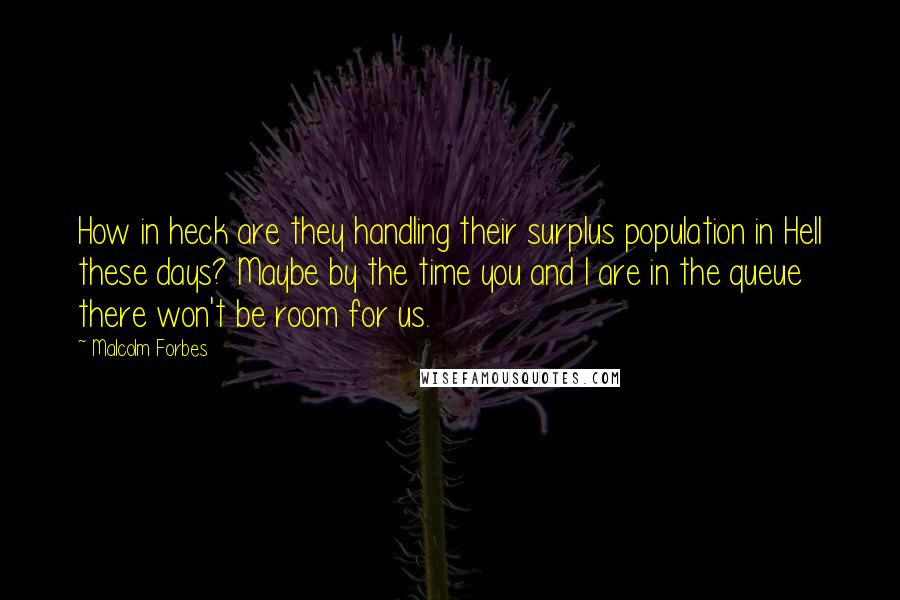 Malcolm Forbes Quotes: How in heck are they handling their surplus population in Hell these days? Maybe by the time you and I are in the queue there won't be room for us.
