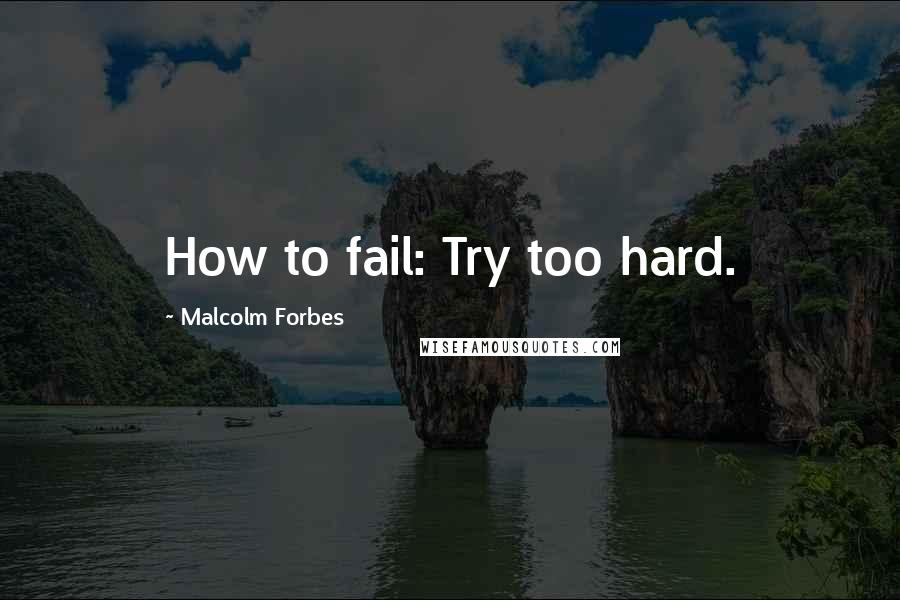 Malcolm Forbes Quotes: How to fail: Try too hard.