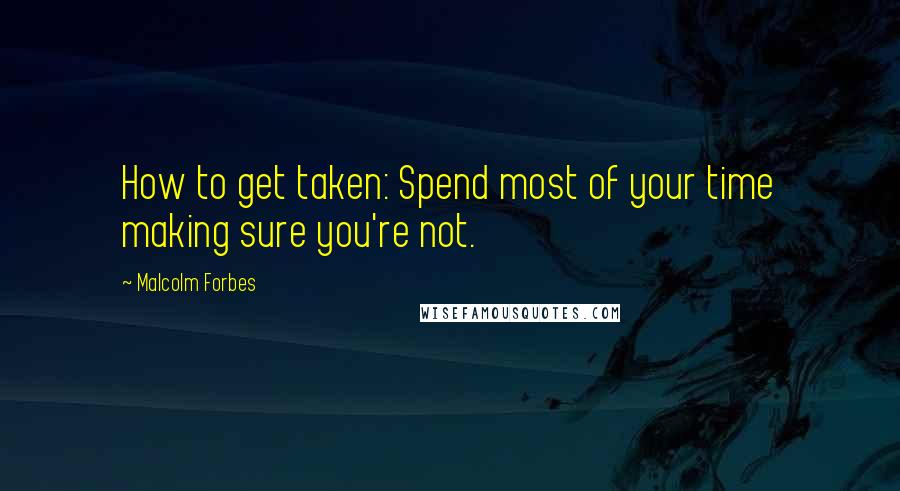 Malcolm Forbes Quotes: How to get taken: Spend most of your time making sure you're not.