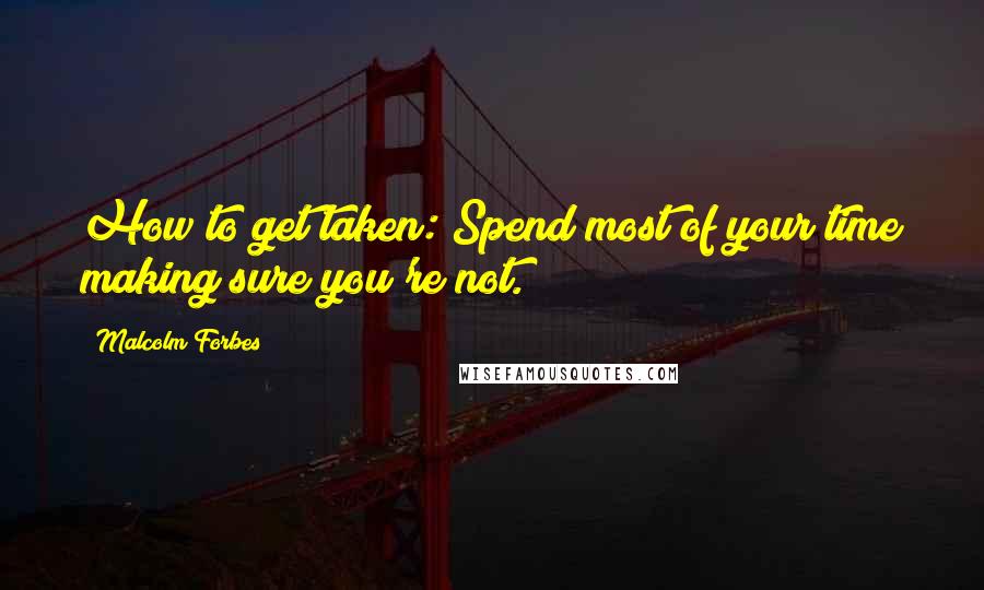 Malcolm Forbes Quotes: How to get taken: Spend most of your time making sure you're not.