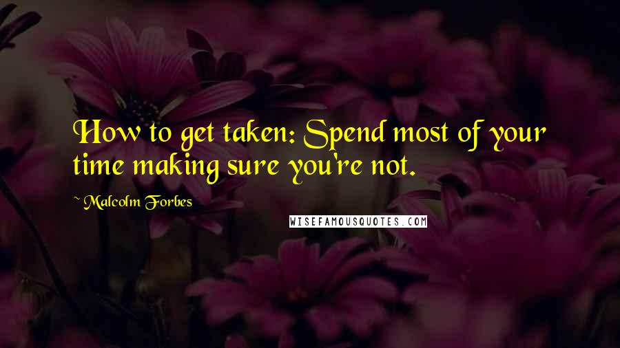 Malcolm Forbes Quotes: How to get taken: Spend most of your time making sure you're not.