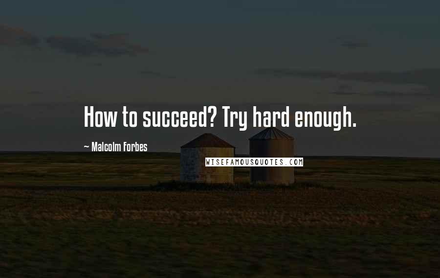 Malcolm Forbes Quotes: How to succeed? Try hard enough.