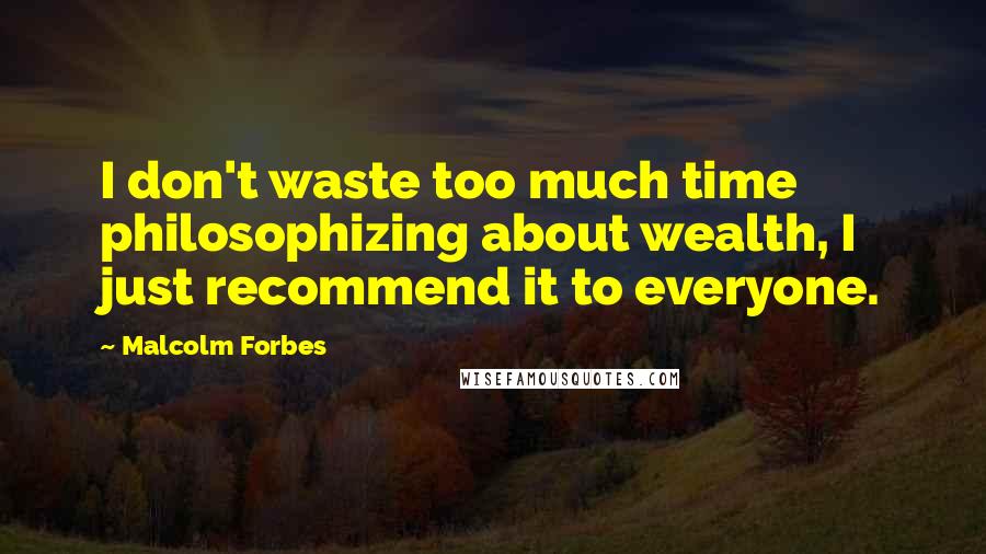 Malcolm Forbes Quotes: I don't waste too much time philosophizing about wealth, I just recommend it to everyone.