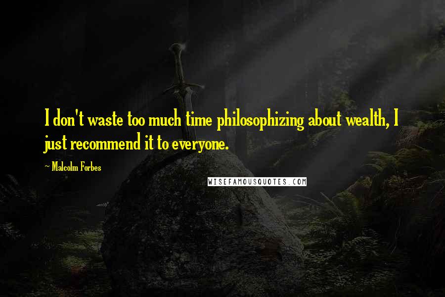 Malcolm Forbes Quotes: I don't waste too much time philosophizing about wealth, I just recommend it to everyone.