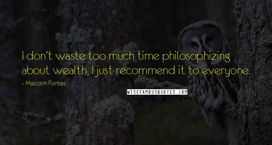 Malcolm Forbes Quotes: I don't waste too much time philosophizing about wealth, I just recommend it to everyone.