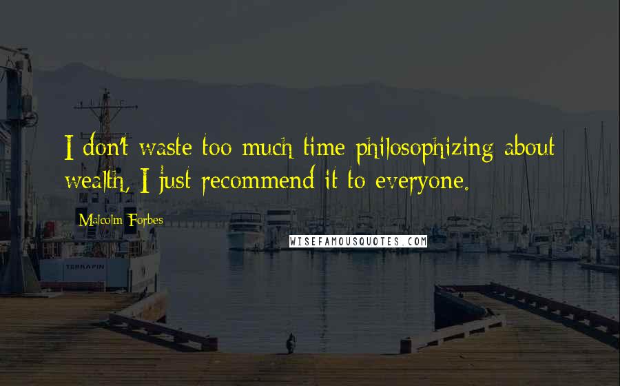 Malcolm Forbes Quotes: I don't waste too much time philosophizing about wealth, I just recommend it to everyone.