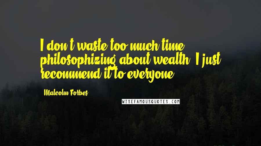 Malcolm Forbes Quotes: I don't waste too much time philosophizing about wealth, I just recommend it to everyone.