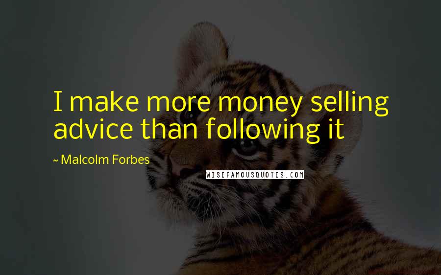 Malcolm Forbes Quotes: I make more money selling advice than following it