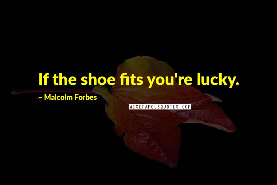 Malcolm Forbes Quotes: If the shoe fits you're lucky.