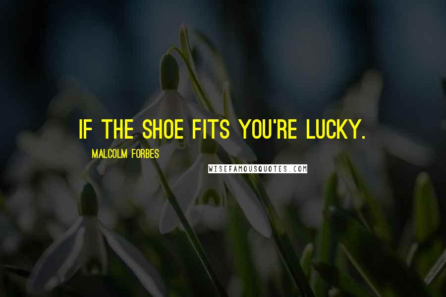 Malcolm Forbes Quotes: If the shoe fits you're lucky.