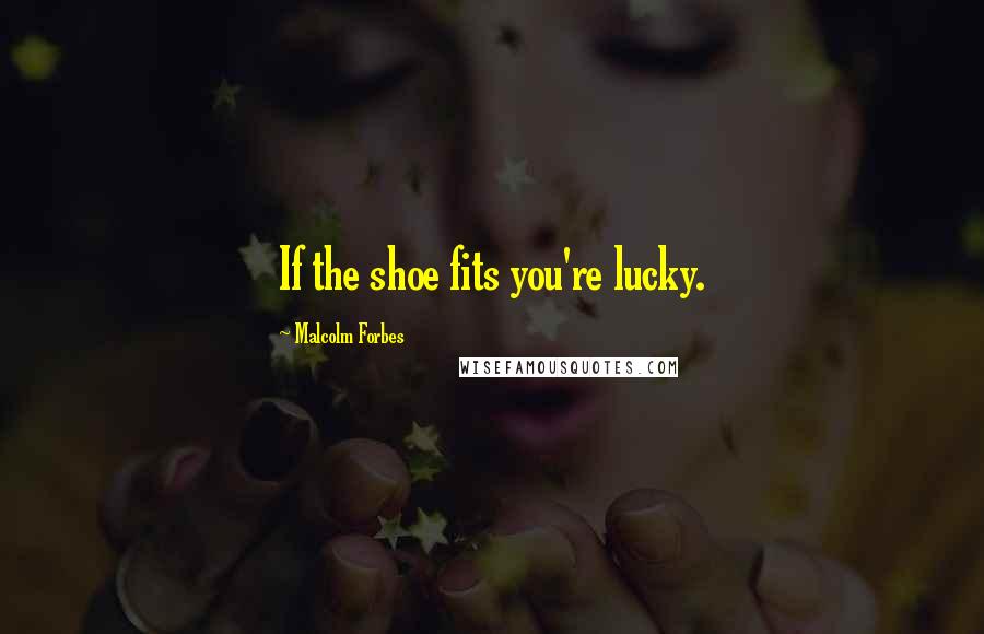 Malcolm Forbes Quotes: If the shoe fits you're lucky.