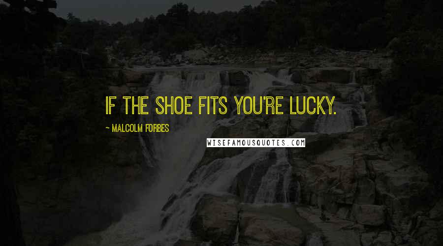 Malcolm Forbes Quotes: If the shoe fits you're lucky.