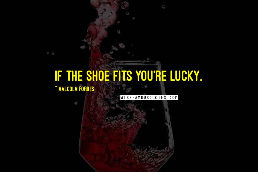 Malcolm Forbes Quotes: If the shoe fits you're lucky.