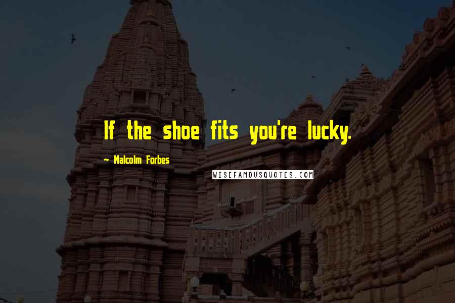 Malcolm Forbes Quotes: If the shoe fits you're lucky.
