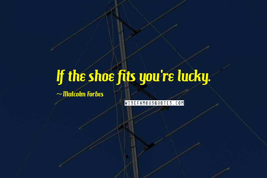 Malcolm Forbes Quotes: If the shoe fits you're lucky.